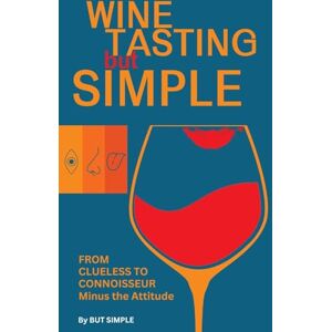 Simple, But Wine Tasting but Simple: From Clueless to Connoisseur – Minus the Attitude: A Fun Guide to Visual, Aroma, and Taste Analysis That Will Offend Experts and Sommeliers Simple, But Wine Tasting but Simple: From Clueless to Connoisseur – Minus the Attitude: A Fun Guide to Visual, Aroma, and Taste Analysis That Will Offend Experts and Sommeliers