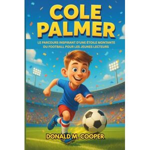 Cooper, Donald M. Biographie de Cole Palmer: Le parcours inspirant d'une étoile montante du football pour les jeunes lecteurs Cooper, Donald M. Biographie de Cole Palmer: Le parcours inspirant d'une étoile montante du football pour les jeunes lecteurs