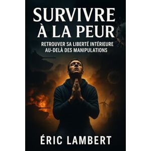 LAMBERT, ERIC Survivre à la peur: Retrouver sa liberté intérieure au-delà des manipulations LAMBERT, ERIC Survivre à la peur: Retrouver sa liberté intérieure au-delà des manipulations
