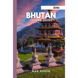 KONIG, MAX BHUTAN TRAVEL GUIDE 2026: Explore The Kingdom Of The Thunder Dragon. KONIG, MAX BHUTAN TRAVEL GUIDE 2026: Explore The Kingdom Of The Thunder Dragon.