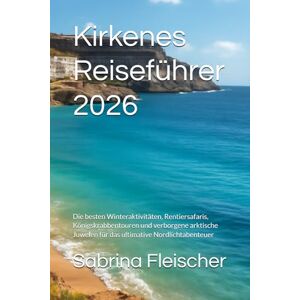 Fleischer, Sabrina Kirkenes Reiseführer 2026: Die besten Winteraktivitäten, Rentiersafaris, Königskrabbentouren und verborgene arktische Juwelen für das ultimative Nordlichtabenteuer Fleischer, Sabrina Kirkenes Reiseführer 2026: Die besten Winteraktivitäten, Rentiersafaris, Königskrabbentouren und verborgene arktische Juwelen für das ultimative Nordlichtabenteuer