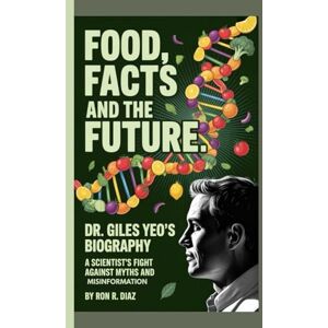 R. DIAZ, RON FOOD , FACTS ,AND THE FUTURE: DR. GILES YEO'S BIOGRAPHY -: A SCIENTIST'S FIGHT AGAINST MYTHS AND MISINFORMATION R. DIAZ, RON FOOD , FACTS ,AND THE FUTURE: DR. GILES YEO'S BIOGRAPHY -: A SCIENTIST'S FIGHT AGAINST MYTHS AND MISINFORMATION