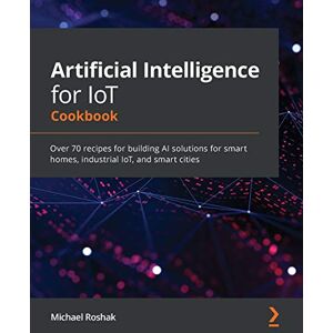 Roshak, Michael Artificial Intelligence for IoT Cookbook: Over 70 recipes for building AI solutions for smart homes, industrial IoT, and smart cities Roshak, Michael Artificial Intelligence for IoT Cookbook: Over 70 recipes for building AI solutions for smart homes, industrial IoT, and smart cities