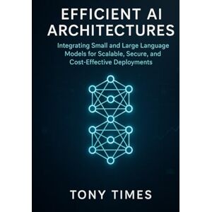 Times, Tony Efficient AI Architectures: Integrating Small and Large Language Models for Scalable, Secure, and Cost-Effective Deployments Times, Tony Efficient AI Architectures: Integrating Small and Large Language Models for Scalable, Secure, and Cost-Effective Deployments