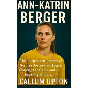 Upto, Callum Ann-Katrin Berger: The Independent Journey of a German Soccer Goalkeeper Shaping the Game and Inspiring Millions Upto, Callum Ann-Katrin Berger: The Independent Journey of a German Soccer Goalkeeper Shaping the Game and Inspiring Millions