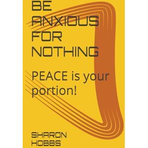 HOBBS, Dr. SHARON D. BE ANXIOUS FOR NOTHING: PEACE is your portion! HOBBS, Dr. SHARON D. BE ANXIOUS FOR NOTHING: PEACE is your portion!