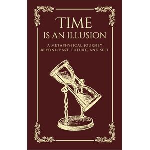 Bora, Dr Bhaskar Time is an Illusion: A Metaphysical Journey Beyond Past, Future, and Self Bora, Dr Bhaskar Time is an Illusion: A Metaphysical Journey Beyond Past, Future, and Self