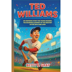 Gray, Betty B. Ted Williams Biography: An Inspiring Story for Young Readers: The Incredible Journey of the Greatest Hitter Who Ever Lived Gray, Betty B. Ted Williams Biography: An Inspiring Story for Young Readers: The Incredible Journey of the Greatest Hitter Who Ever Lived