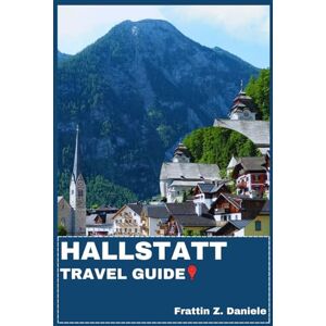 Daniele, Frattin Z. HALLSTATT TRAVEL GUIDE: Your Essential Hallstatt Travel Handbook: Authentic Itineraries, Historic Sights, Local Secrets, Culture, Culinary Delights & Outdoor Adventures Daniele, Frattin Z. HALLSTATT TRAVEL GUIDE: Your Essential Hallstatt Travel Handbook: Authentic Itineraries, Historic Sights, Local Secrets, Culture, Culinary Delights & Outdoor Adventures