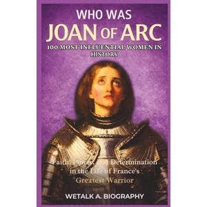 A. Biography, WeTalk WHO WAS JOAN OF ARC? 100 Most Influential Women in History: Faith, Power, and Determination in the Life of France’s Greatest Warrior A. Biography, WeTalk WHO WAS JOAN OF ARC? 100 Most Influential Women in History: Faith, Power, and Determination in the Life of France’s Greatest Warrior
