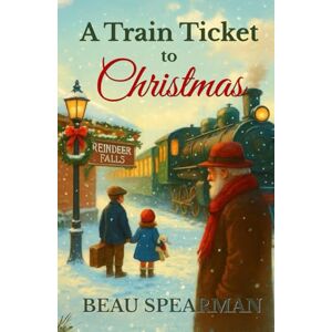 Spearman, Beau A Train Ticket to Christmas: A Holiday Journey of Belief, Wonder, and Small-Town Magic Spearman, Beau A Train Ticket to Christmas: A Holiday Journey of Belief, Wonder, and Small-Town Magic