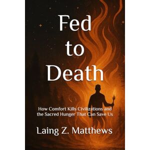 Matthews, Laing Z. Fed to Death: Death: How Comfort Kills Civilizations and the Sacred Hunger That Can Save Us Matthews, Laing Z. Fed to Death: Death: How Comfort Kills Civilizations and the Sacred Hunger That Can Save Us