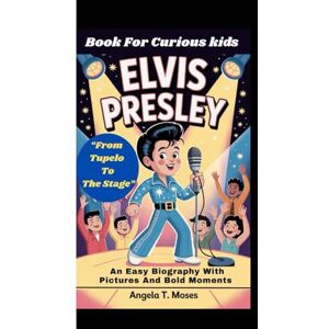 T. Moses, Angela ELVIS PRESLEY: “From Tupelo To The Stage” An Easy Biography With Pictures And Bold Moments (Book For Curious kids) T. Moses, Angela ELVIS PRESLEY: “From Tupelo To The Stage” An Easy Biography With Pictures And Bold Moments (Book For Curious kids)