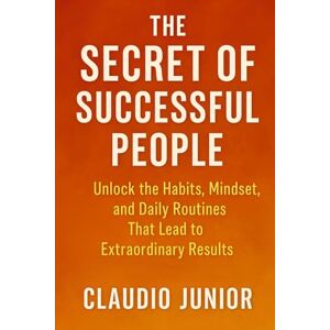 JUNIOR, CLAUDIO The Secret of Successful People: Unlock the Habits, Mindset, and Daily Routines That Lead to Extraordinary Results JUNIOR, CLAUDIO The Secret of Successful People: Unlock the Habits, Mindset, and Daily Routines That Lead to Extraordinary Results