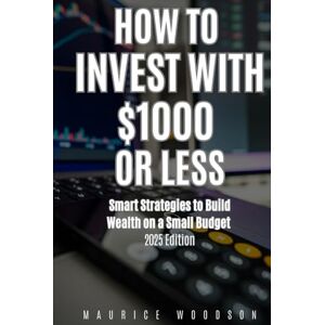 Woodson, Maurice How to Invest With $1000 or Less: Smart Strategies to Build Wealth on a Budget 2025 Edition (Financial Freedom) Woodson, Maurice How to Invest With $1000 or Less: Smart Strategies to Build Wealth on a Budget 2025 Edition (Financial Freedom)
