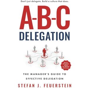 Feuerstein, Stefan J A-B-C Delegation: The Manager's Guide to Effective Delegation Feuerstein, Stefan J A-B-C Delegation: The Manager's Guide to Effective Delegation