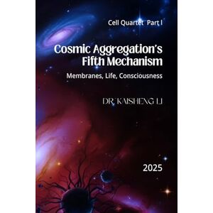 Li, Dr. Kaisheng Cosmic Aggregation’s Fifth Mechanism: Membranes, Life, Consciousness Li, Dr. Kaisheng Cosmic Aggregation’s Fifth Mechanism: Membranes, Life, Consciousness