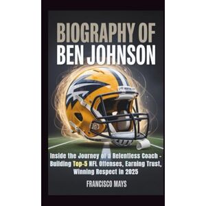Mays, Francisco BIOGRAPHY OF BEN JOHNSON: Inside the Journey of a Relentless Coach – Building Top-5 NFL Offenses, Earning Trust, Winning Respect in 2025 Mays, Francisco BIOGRAPHY OF BEN JOHNSON: Inside the Journey of a Relentless Coach – Building Top-5 NFL Offenses, Earning Trust, Winning Respect in 2025
