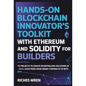 Wren, Riches HANDS-ON BLOCKCHAIN INNOVATOR'S TOOLKIT WITH ETHEREUM AND SOLIDITY FOR BUILDERS: 75 Projects to Create Decentralized Solutions in Web3 Ecosystems From Smart Contracts to NFTs Wren, Riches HANDS-ON BLOCKCHAIN INNOVATOR'S TOOLKIT WITH ETHEREUM AND SOLIDITY FOR BUILDERS: 75 Projects to Create Decentralized Solutions in Web3 Ecosystems From Smart Contracts to NFTs