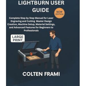 Frami, Colten LightBurn User Guide: Complete Step by Step Manual for Laser Engraving and Cutting Master Design Creation, Machine Setup, Material Settings, and Advanced Features for Beginners to Professionals Frami, Colten LightBurn User Guide: Complete Step by Step Manual for Laser Engraving and Cutting Master Design Creation, Machine Setup, Material Settings, and Advanced Features for Beginners to Professionals