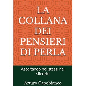 Capobianco, Sigr Arturo LA COLLANA DEI PENSIERI DI PERLE: Ascoltando noi stessi nel silenzio Capobianco, Sigr Arturo LA COLLANA DEI PENSIERI DI PERLE: Ascoltando noi stessi nel silenzio