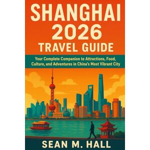 Hall, Sean M. Shanghai 2026 Travel Guide: Your Complete Companion to Attractions, Food, Culture, and Adventures in China’s Most Vibrant City Hall, Sean M. Shanghai 2026 Travel Guide: Your Complete Companion to Attractions, Food, Culture, and Adventures in China’s Most Vibrant City