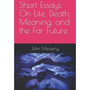 Messerly, John G Short Essays On Life, Death, Meaning, and the Far Future Messerly, John G Short Essays On Life, Death, Meaning, and the Far Future