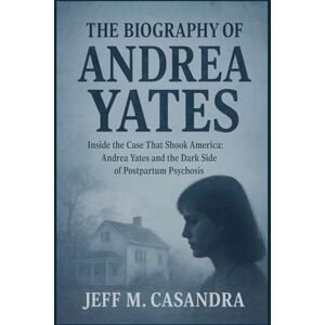 M. Casandra, Jeff THE BIOGRAPHY OF ANDREA YATES: Inside the Case That Shook America: Andrea Yates and the Dark Side of Postpartum Psychosis M. Casandra, Jeff THE BIOGRAPHY OF ANDREA YATES: Inside the Case That Shook America: Andrea Yates and the Dark Side of Postpartum Psychosis