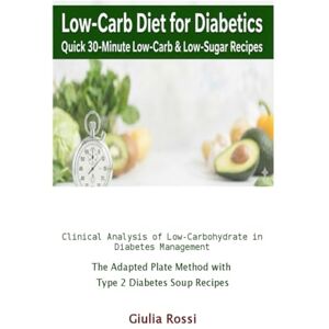 Rossi, Giulia Low-Carb Diet for Diabetics: Quick 30-Minute Low-Carb & Low-Sugar Recipes: Clinical Analysis of Low-Carbohydrate in Diabetes Management & The Adapted Plate Method with Type 2 Diabetes Soup Recipes Rossi, Giulia Low-Carb Diet for Diabetics: Quick 30-Minute Low-Carb & Low-Sugar Recipes: Clinical Analysis of Low-Carbohydrate in Diabetes Management & The Adapted Plate Method with Type 2 Diabetes Soup Recipes