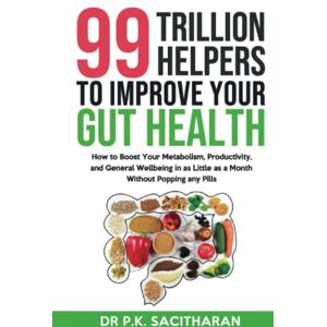 Sacitharan, Dr Pradeep Kumar 99 Trillion Helpers To Improve Your Gut Health: How To Boost Your Metabolism, Productivity, And General Wellbeing In As Little As A Month Without Popping Any Pills Sacitharan, Dr Pradeep Kumar 99 Trillion Helpers To Improve Your Gut Health: How To Boost Your Metabolism, Productivity, And General Wellbeing In As Little As A Month Without Popping Any Pills