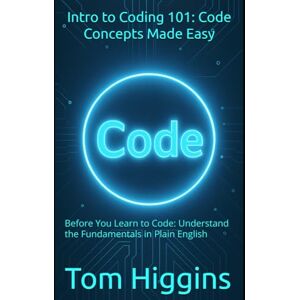 Higgins, Tom Intro to Coding 101: Code Concepts Made Easy: Before You Learn to Code: Understand the Fundamentals in Plain English Higgins, Tom Intro to Coding 101: Code Concepts Made Easy: Before You Learn to Code: Understand the Fundamentals in Plain English