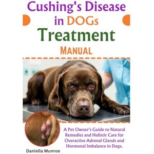 Munroe, Daniella Cushing's Disease In Dogs Treatment Manual: A Pet Owner's Guide to Natural Remedies and Holistic Care for Overactive Adrenal Glands and Hormonal Imbalance in Dogs Munroe, Daniella Cushing's Disease In Dogs Treatment Manual: A Pet Owner's Guide to Natural Remedies and Holistic Care for Overactive Adrenal Glands and Hormonal Imbalance in Dogs
