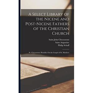 Chrysostom, Saint John A Select Library of the Nicene and Post-Nicene Fathers of the Christian Church: St. Chrysostom: Homilies On the Gospel of St. Matthew Chrysostom, Saint John A Select Library of the Nicene and Post-Nicene Fathers of the Christian Church: St. Chrysostom: Homilies On the Gospel of St. Matthew