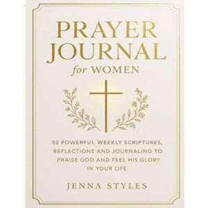 Styles, Jenna Prayer Journal for Women: 52 Powerful Weekly Scriptures, Reflections and Journaling to Praise God and Feel His Glory in Your Life Styles, Jenna Prayer Journal for Women: 52 Powerful Weekly Scriptures, Reflections and Journaling to Praise God and Feel His Glory in Your Life