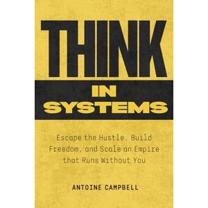 Campbell, Antoine Think in Systems: Escape the Hustle, Build Freedom, and Scale an Empire that Runs Without You Campbell, Antoine Think in Systems: Escape the Hustle, Build Freedom, and Scale an Empire that Runs Without You