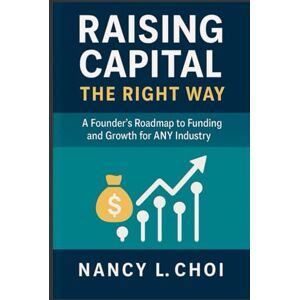 Choi, Nancy L Raising Capital, The Right Way: A Founder’s Roadmap to Funding and Growth for ANY Industry (The Playbook to Raising Capital) Choi, Nancy L Raising Capital, The Right Way: A Founder’s Roadmap to Funding and Growth for ANY Industry (The Playbook to Raising Capital)