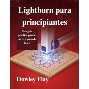 Flay, Dowley Lightburn para principiantes: Una guía práctica para el corte y grabado láser Flay, Dowley Lightburn para principiantes: Una guía práctica para el corte y grabado láser