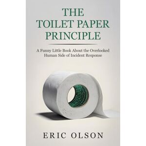 Olson, Eric A. The Toilet Paper Principle A Funny Little Book About the Overlooked Human Side of Incident Response: Practical lessons in real-world cybersecurity ... don't teach you in books about Leading IR Olson, Eric A. The Toilet Paper Principle A Funny Little Book About the Overlooked Human Side of Incident Response: Practical lessons in real-world cybersecurity ... don't teach you in books about Leading IR