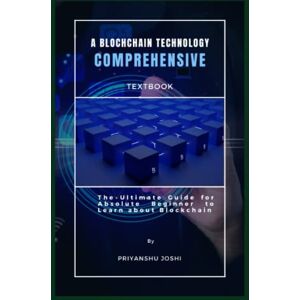 JOSHI, PRIYANSHU A BLOCKCHAIN TECHNOLOGY COMPREHENSIVE TEXTBOOK: The Ultimate guide for absolute beginner to learn about Blockchain JOSHI, PRIYANSHU A BLOCKCHAIN TECHNOLOGY COMPREHENSIVE TEXTBOOK: The Ultimate guide for absolute beginner to learn about Blockchain