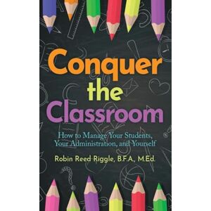 Riggle B F a M Ed, Robin Reed Conquer the Classroom: How to Manage Your Students, Your Administration, and Yourself: How to Manage Your Students, Your Administration, and Yourself Riggle B F a M Ed, Robin Reed Conquer the Classroom: How to Manage Your Students, Your Administration, and Yourself: How to Manage Your Students, Your Administration, and Yourself