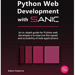 Adam Hopkins Python Web Development with Sanic: An in-depth guide for Python web developers to improve the speed and scalability of web applications Adam Hopkins Python Web Development with Sanic: An in-depth guide for Python web developers to improve the speed and scalability of web applications