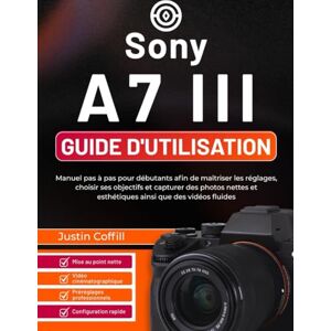 Coffill, Justin Sony A7 III Guide d'utilisation: Manuel pas à pas pour débutants afin de maîtriser les réglages, choisir ses objectifs et capturer des photos nettes et esthétiques ainsi que des vidéos fluides Coffill, Justin Sony A7 III Guide d'utilisation: Manuel pas à pas pour débutants afin de maîtriser les réglages, choisir ses objectifs et capturer des photos nettes et esthétiques ainsi que des vidéos fluides
