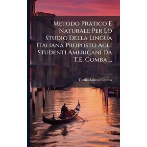 Comba, Teofilo Ernesto Metodo Pratico E Naturale Per Lo Studio Della Lingua Italiana Proposto Agli Studenti Americani Da T.E. Comba ... Comba, Teofilo Ernesto Metodo Pratico E Naturale Per Lo Studio Della Lingua Italiana Proposto Agli Studenti Americani Da T.E. Comba ...