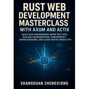 Zhengxiong, Shangguan RUST WEB DEVELOPMENT MASTERCLASS WITH AXUM AND ACTIX: BUILD HIGH-PERFORMANCE ASYNC REST APIS, SCALABLE MICROSERVICES, CONCURRENCY-DRIVEN BACKENDS, AND CLOUD-NATIVE PRODUCTION SYSTEMS Zhengxiong, Shangguan RUST WEB DEVELOPMENT MASTERCLASS WITH AXUM AND ACTIX: BUILD HIGH-PERFORMANCE ASYNC REST APIS, SCALABLE MICROSERVICES, CONCURRENCY-DRIVEN BACKENDS, AND CLOUD-NATIVE PRODUCTION SYSTEMS