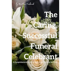 Frederick, Matthew How to Become a Skilled and Successful Funeral Celebrant: A Comprehensive Guide to Growing a Thriving Business Frederick, Matthew How to Become a Skilled and Successful Funeral Celebrant: A Comprehensive Guide to Growing a Thriving Business