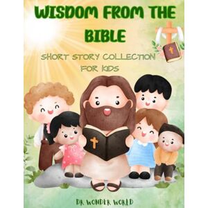 WORLD, DR WONDER WISDOM FROM THE BIBLE: Short Story Collection for Kids (Stories for Kids Wisdom from the Bible) WORLD, DR WONDER WISDOM FROM THE BIBLE: Short Story Collection for Kids (Stories for Kids Wisdom from the Bible)