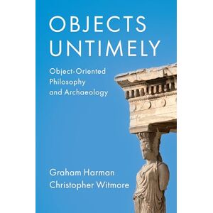 Harman, Graham Objects Untimely: Object-Oriented Philosophy and Archaeology Harman, Graham Objects Untimely: Object-Oriented Philosophy and Archaeology