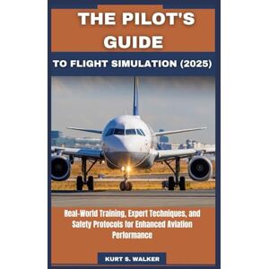 Walker, Kurt S. THE PILOT'S GUIDE TO FLIGHT SIMULATION (2025): Real-World Training, Expert Techniques, and Safety Protocols for Enhanced Aviation Performance Walker, Kurt S. THE PILOT'S GUIDE TO FLIGHT SIMULATION (2025): Real-World Training, Expert Techniques, and Safety Protocols for Enhanced Aviation Performance