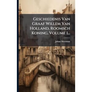 Meerman, Johan Geschiedenis Van Graaf Willem Van Holland, Roomsch Koning, Volume 1... Meerman, Johan Geschiedenis Van Graaf Willem Van Holland, Roomsch Koning, Volume 1...