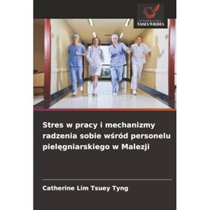 Lim Tsuey Tyng, Catherine Stres w pracy i mechanizmy radzenia sobie wśród personelu pielęgniarskiego w Malezji Lim Tsuey Tyng, Catherine Stres w pracy i mechanizmy radzenia sobie wśród personelu pielęgniarskiego w Malezji